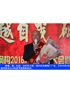 林春，男，54歲，2009年入職，現(xiàn)崗位為鋼構(gòu)廠廠長，于2019年4月被評選為2018年度節(jié)能降耗標